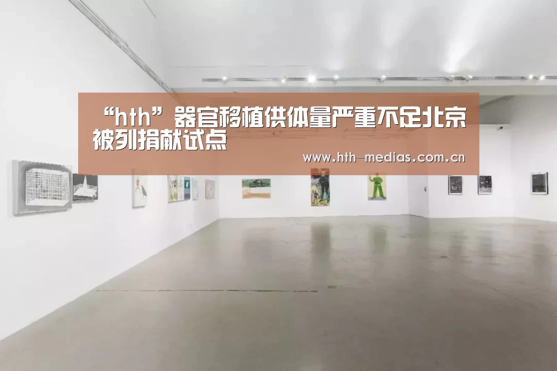 “hth”器官移植供体量严重不足北京被列捐献试点(图2) “hth”器官移植供体量严重不足北京被列捐献试点(图2)